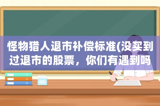 怪物獵人退市補(bǔ)償標(biāo)準(zhǔn)(沒買到過退市的股票，你們有遇到嗎？)