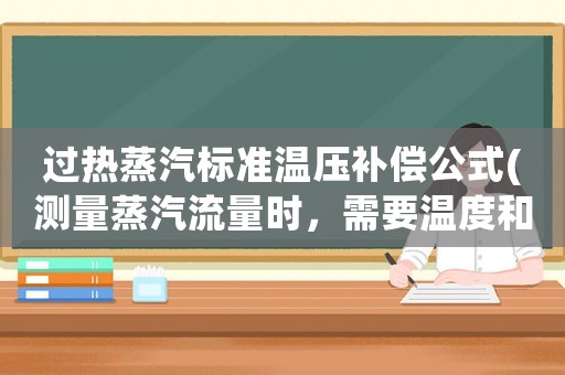 過熱蒸汽標準溫壓補償公式(測量蒸汽流量時，需要溫度和壓力同時補償嗎？)