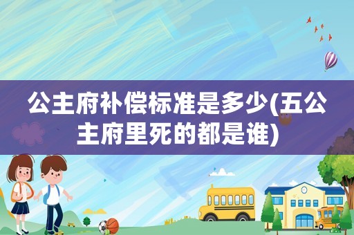 公主府補償標準是多少(五公主府里死的都是誰)