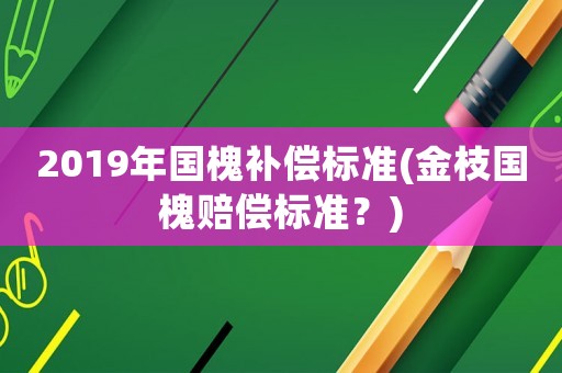 2019年國(guó)槐補(bǔ)償標(biāo)準(zhǔn)(金枝國(guó)槐賠償標(biāo)準(zhǔn)？)