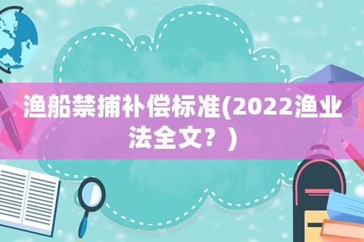 漁船禁捕補償標準(2022漁業法全文？)