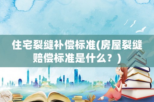 住宅裂縫補償標準(房屋裂縫賠償標準是什么？)