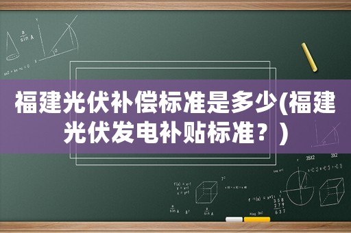 福建光伏補償標準是多少(福建光伏發電補貼標準？)