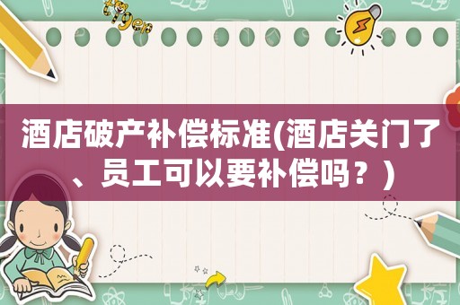 酒店破產(chǎn)補(bǔ)償標(biāo)準(zhǔn)(酒店關(guān)門了、員工可以要補(bǔ)償嗎？)