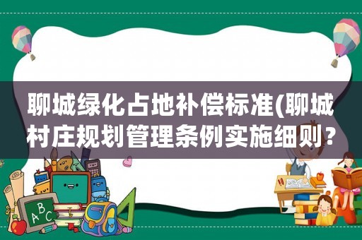 聊城綠化占地補(bǔ)償標(biāo)準(zhǔn)(聊城村莊規(guī)劃管理?xiàng)l例實(shí)施細(xì)則？)