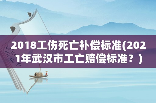 2018工傷死亡補償標準(2021年武漢市工亡賠償標準？)