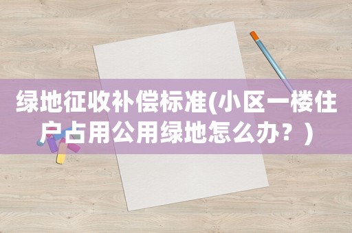 綠地征收補償標準(小區(qū)一樓住戶占用公用綠地怎么辦？)
