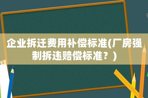 企業拆遷費用補償標準(廠房強制拆違賠償標準？)