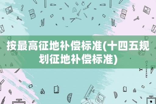 按最高征地補償標準(十四五規劃征地補償標準)