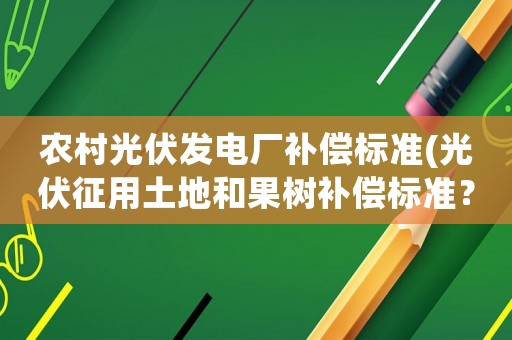 農村光伏發電廠補償標準(光伏征用土地和果樹補償標準？)