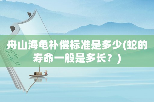舟山海龜補償標準是多少(蛇的壽命一般是多長？)