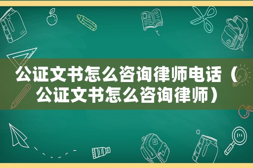 公證文書怎么咨詢律師電話（公證文書怎么咨詢律師）
