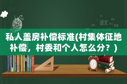 私人蓋房補償標準(村集體征地補償，村委和個人怎么分？)