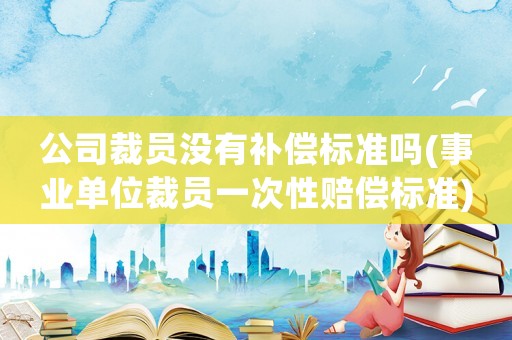 公司裁員沒有補償標準嗎(事業單位裁員一次性賠償標準)