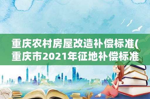 重慶農(nóng)村房屋改造補償標準(重慶市2021年征地補償標準)