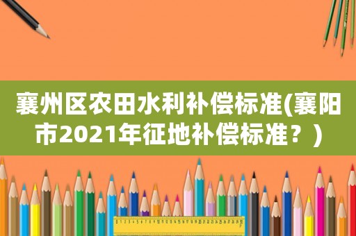 襄州區農田水利補償標準(襄陽市2021年征地補償標準？)