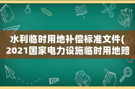 水利臨時用地補償標準文件(2021國家電力設施臨時用地賠償標準？)