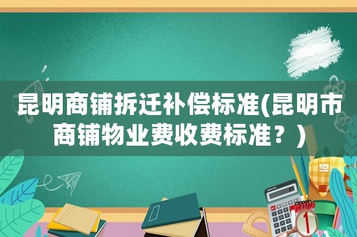 昆明商鋪拆遷補(bǔ)償標(biāo)準(zhǔn)(昆明市商鋪物業(yè)費(fèi)收費(fèi)標(biāo)準(zhǔn)？)