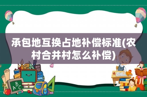 承包地互換占地補(bǔ)償標(biāo)準(zhǔn)(農(nóng)村合并村怎么補(bǔ)償)