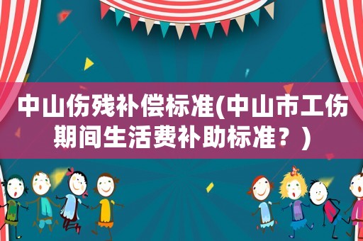 中山傷殘補償標準(中山市工傷期間生活費補助標準？)