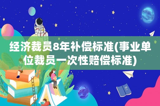 經濟裁員8年補償標準(事業單位裁員一次性賠償標準)