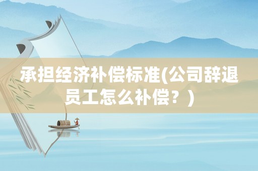 承擔(dān)經(jīng)濟(jì)補(bǔ)償標(biāo)準(zhǔn)(公司辭退員工怎么補(bǔ)償？)