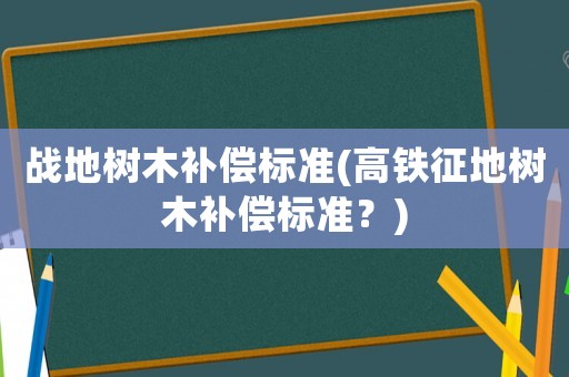 戰地樹木補償標準(高鐵征地樹木補償標準？)