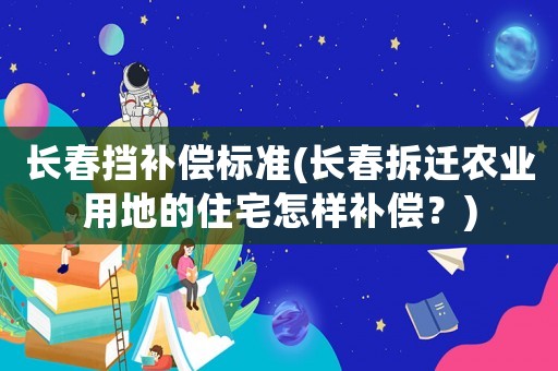 長春擋補償標準(長春拆遷農(nóng)業(yè)用地的住宅怎樣補償？)