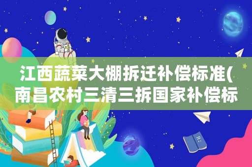 江西蔬菜大棚拆遷補償標準(南昌農村三清三拆國家補償標準)