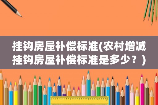 掛鉤房屋補償標(biāo)準(zhǔn)(農(nóng)村增減掛鉤房屋補償標(biāo)準(zhǔn)是多少？)