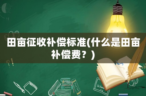 田畝征收補償標(biāo)準(zhǔn)(什么是田畝補償費？)