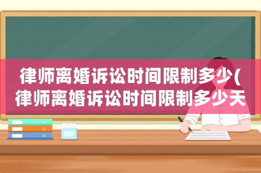 律師離婚訴訟時間限制多少(律師離婚訴訟時間限制多少天)