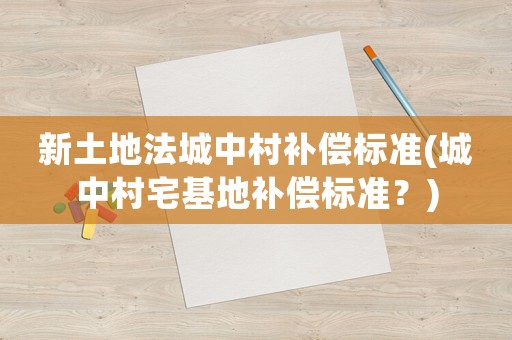 新土地法城中村補償標準(城中村宅基地補償標準？)