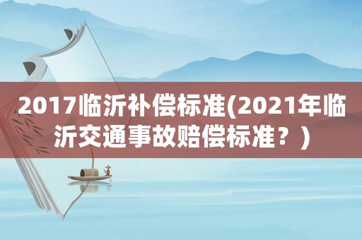 2017臨沂補(bǔ)償標(biāo)準(zhǔn)(2021年臨沂交通事故賠償標(biāo)準(zhǔn)？)