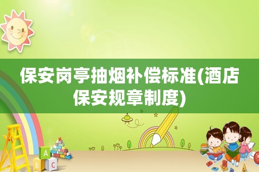 保安崗亭抽煙補償標準(酒店保安規章制度)