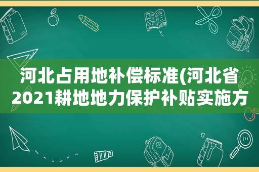 河北占用地補償標準(河北省2021耕地地力保護補貼實施方案？)