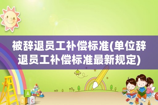 被辭退員工補償標準(單位辭退員工補償標準最新規定)