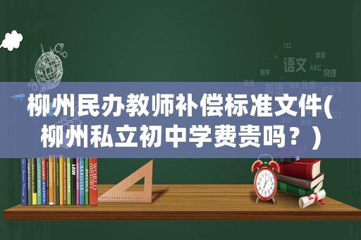 柳州民辦教師補償標準文件(柳州私立初中學費貴嗎？)