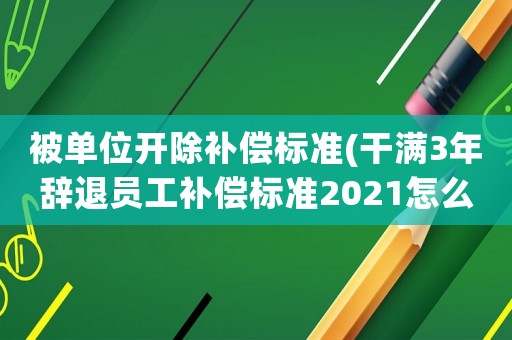 被單位開除補(bǔ)償標(biāo)準(zhǔn)(干滿3年辭退員工補(bǔ)償標(biāo)準(zhǔn)2021怎么算？)