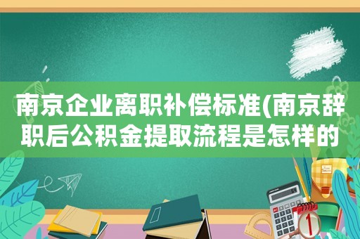 南京企業離職補償標準(南京辭職后公積金提取流程是怎樣的？)