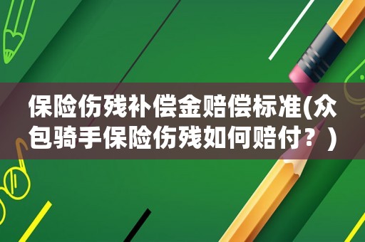 保險傷殘補償金賠償標準(眾包騎手保險傷殘如何賠付？)