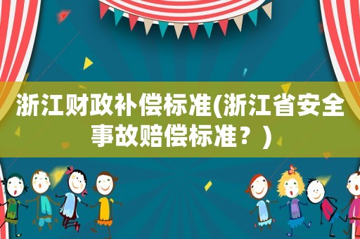 浙江財(cái)政補(bǔ)償標(biāo)準(zhǔn)(浙江省安全事故賠償標(biāo)準(zhǔn)？)