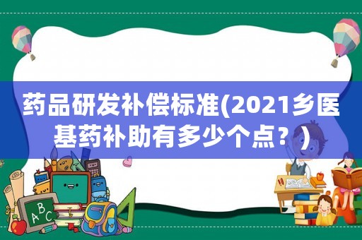 藥品研發(fā)補償標準(2021鄉(xiāng)醫(yī)基藥補助有多少個點？)