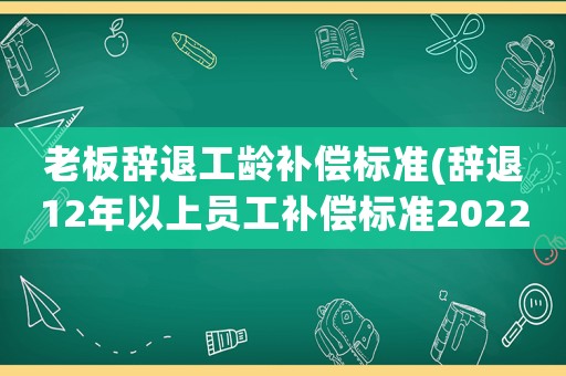 老板辭退工齡補償標準(辭退12年以上員工補償標準2022)