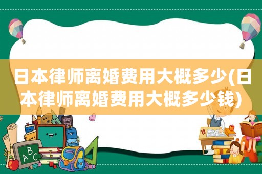 日本律師離婚費用大概多少(日本律師離婚費用大概多少錢)