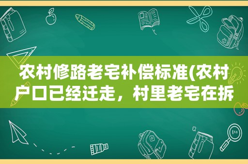 農(nóng)村修路老宅補(bǔ)償標(biāo)準(zhǔn)(農(nóng)村戶口已經(jīng)遷走，村里老宅在拆遷或新農(nóng)村建設(shè)中如何補(bǔ)償？)
