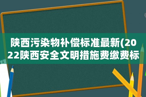 陜西污染物補償標準最新(2022陜西安全文明措施費繳費標準？)