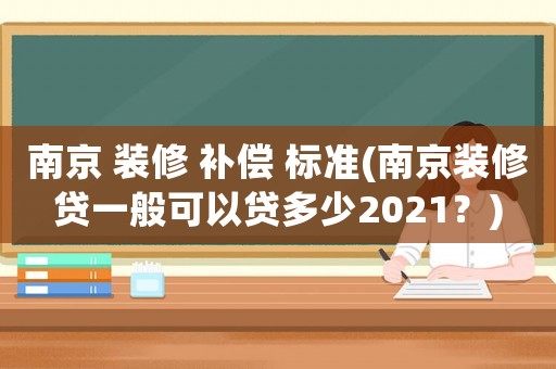 南京 裝修 補償 標準(南京裝修貸一般可以貸多少2021？)