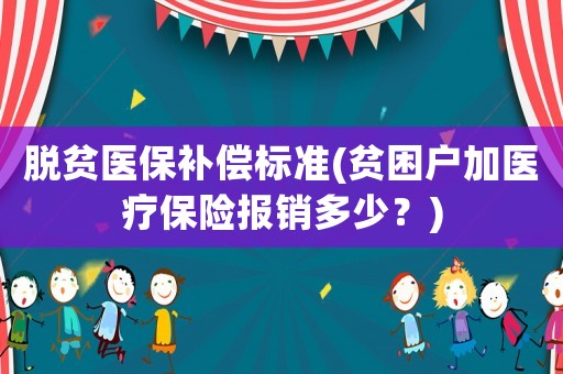 脫貧醫(yī)保補償標(biāo)準(zhǔn)(貧困戶加醫(yī)療保險報銷多少？)