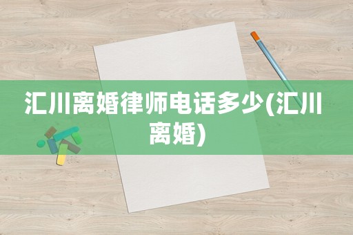 匯川離婚律師電話多少(匯川 離婚)